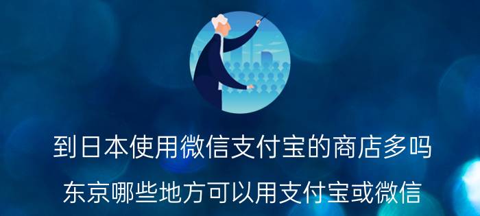 到日本使用微信支付宝的商店多吗 东京哪些地方可以用支付宝或微信？